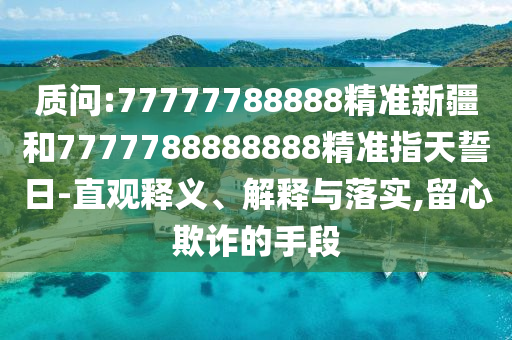質問:77777788888精準新疆和7777788888888精準指天誓日-直觀釋義、解釋與落實,留心欺詐的手段