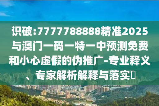 識破:7777788888精準2025與澳門一碼一特一中預測免費和小心虛假的偽推廣-專業釋義、專家解析解釋與落實?