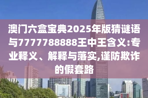 澳門六盒寶典2025年版猜謎語與7777788888王中王含義:專業釋義、解釋與落實,謹防欺詐的假套路
