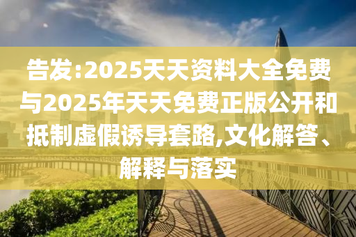 告發:2025天天資料大全免費與2025年天天免費正版公開和抵制虛假誘導套路,文化解答、解釋與落實