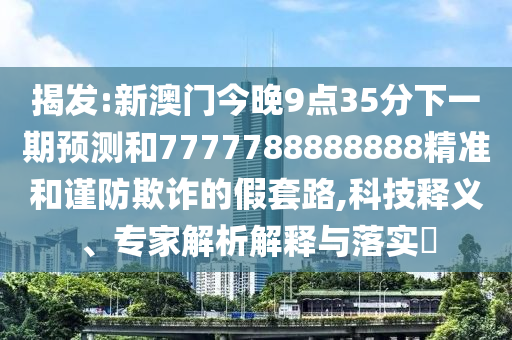 揭發:新澳門今晚9點35分下一期預測和7777788888888精準和謹防欺詐的假套路,科技釋義、專家解析解釋與落實?