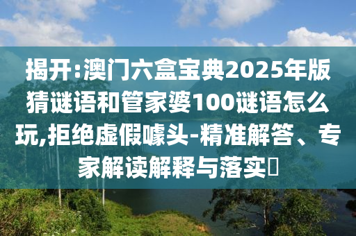 揭開:澳門六盒寶典2025年版猜謎語和管家婆100謎語怎么玩,拒絕虛假噱頭-精準(zhǔn)解答、專家解讀解釋與落實?