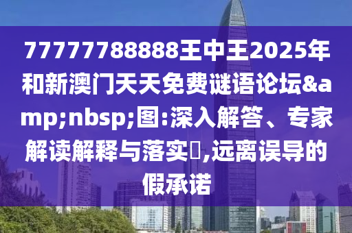 77777788888王中王2025年和新澳門天天免費謎語論壇 圖:深入解答、專家解讀解釋與落實?,遠離誤導的假承諾