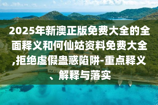 2025年新澳正版免費(fèi)大全的全面釋義和何仙姑資料免費(fèi)大全,拒絕虛假蠱惑陷阱-重點(diǎn)釋義、解釋與落實(shí)