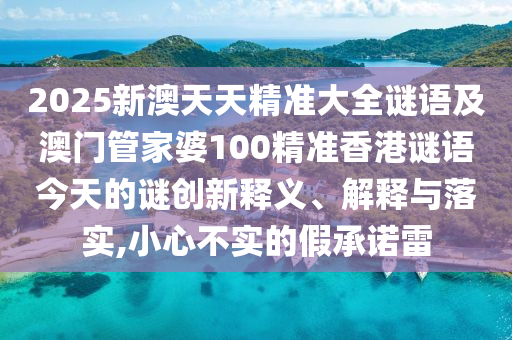 2025新澳天天精準大全謎語及澳門管家婆100精準香港謎語今天的謎創(chuàng)新釋義、解釋與落實,小心不實的假承諾雷