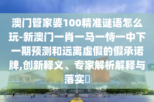澳門管家婆100精準謎語怎么玩-新澳門一肖一馬一恃一中下一期預測和遠離虛假的假承諾牌,創新釋義、專家解析解釋與落實?