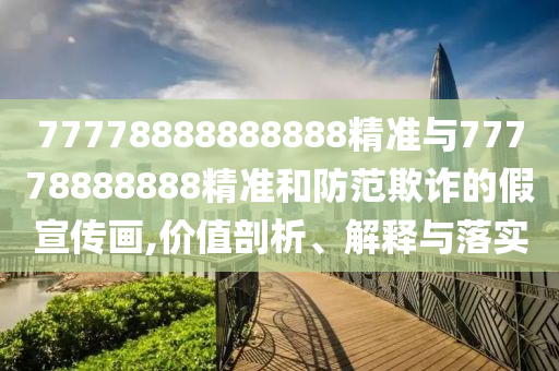 77778888888888精準與77778888888精準和防范欺詐的假宣傳畫,價值剖析、解釋與落實