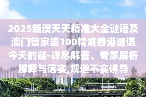 2025新澳天天精準大全謎語及澳門管家婆100精準香港謎語今天的謎-詳盡解答、專家解析解釋與落實,規(guī)避不實誘導(dǎo)