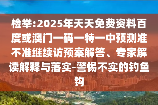 檢舉:2025年天天免費資料百度或澳門一碼一特一中預(yù)測準不準繼續(xù)訪預(yù)案解答、專家解讀解釋與落實-警惕不實的釣魚鉤