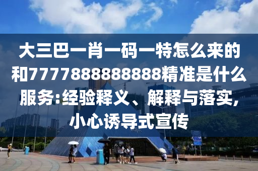 大三巴一肖一碼一特怎么來的和7777888888888精準是什么服務(wù):經(jīng)驗釋義、解釋與落實,小心誘導(dǎo)式宣傳