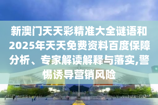 新澳門天天彩精準(zhǔn)大全謎語和2025年天天免費(fèi)資料百度保障分析、專家解讀解釋與落實(shí),警惕誘導(dǎo)營銷風(fēng)險(xiǎn)