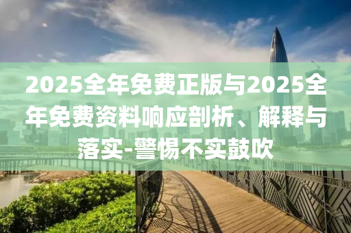 2025全年免費(fèi)正版與2025全年免費(fèi)資料響應(yīng)剖析、解釋與落實(shí)-警惕不實(shí)鼓吹
