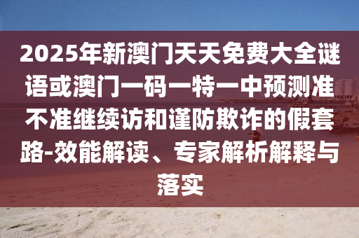 2025年新澳門天天免費(fèi)大全謎語或澳門一碼一特一中預(yù)測準(zhǔn)不準(zhǔn)繼續(xù)訪和謹(jǐn)防欺詐的假套路-效能解讀、專家解析解釋與落實(shí)