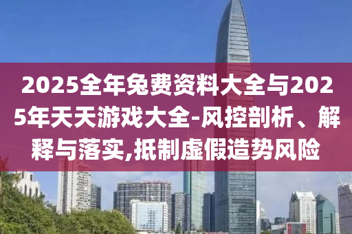2025全年兔費(fèi)資料大全與2025年天天游戲大全-風(fēng)控剖析、解釋與落實(shí),抵制虛假造勢風(fēng)險(xiǎn)