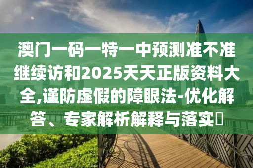 澳門一碼一特一中預測準不準繼續訪和2025天天正版資料大全,謹防虛假的障眼法-優化解答、專家解析解釋與落實?