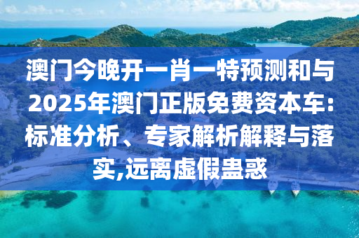 澳門今晚開一肖一特預測和與2025年澳門正版免費資本車:標準分析、專家解析解釋與落實,遠離虛假蠱惑
