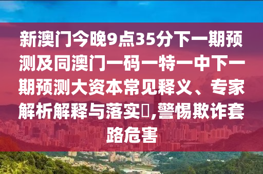 新澳門今晚9點35分下一期預測及同澳門一碼一特一中下一期預測大資本常見釋義、專家解析解釋與落實?,警惕欺詐套路危害