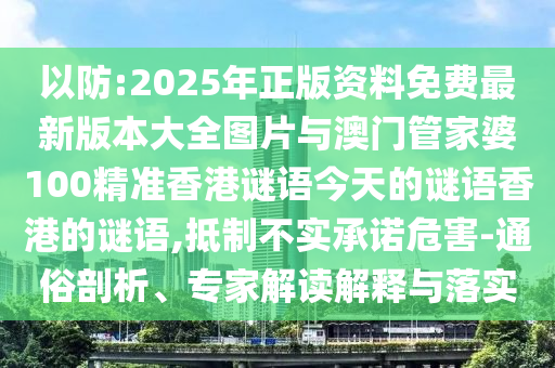 以防:2025年正版資料免費最新版本大全圖片與澳門管家婆100精準香港謎語今天的謎語香港的謎語,抵制不實承諾危害-通俗剖析、專家解讀解釋與落實