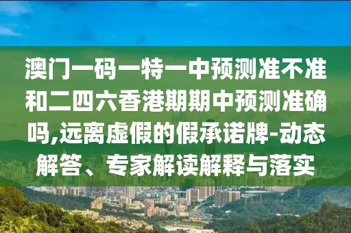 澳門一碼一特一中預(yù)測準(zhǔn)不準(zhǔn)和二四六香港期期中預(yù)測準(zhǔn)確嗎,遠(yuǎn)離虛假的假承諾牌-動態(tài)解答、專家解讀解釋與落實