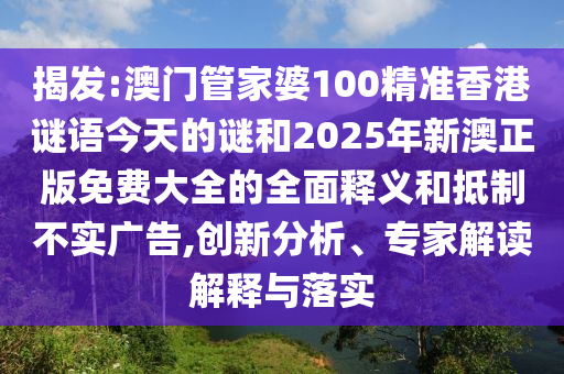 揭發:澳門管家婆100精準香港謎語今天的謎和2025年新澳正版免費大全的全面釋義和抵制不實廣告,創新分析、專家解讀解釋與落實