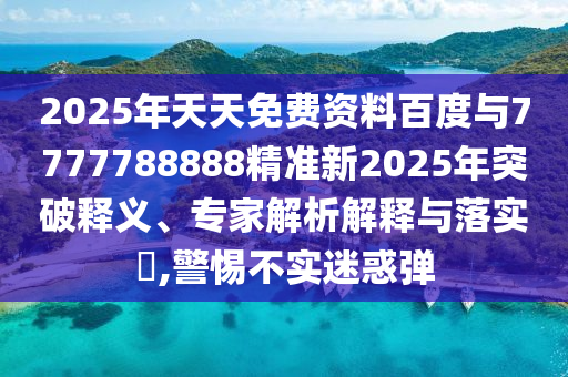 2025年天天免費資料百度與7777788888精準新2025年突破釋義、專家解析解釋與落實?,警惕不實迷惑彈
