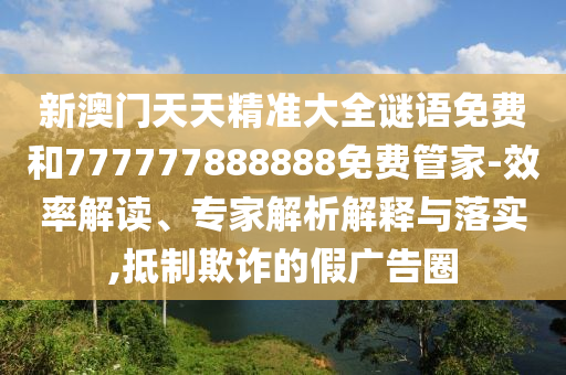 新澳門(mén)天天精準(zhǔn)大全謎語(yǔ)免費(fèi)和777777888888免費(fèi)管家-效率解讀、專(zhuān)家解析解釋與落實(shí),抵制欺詐的假?gòu)V告圈