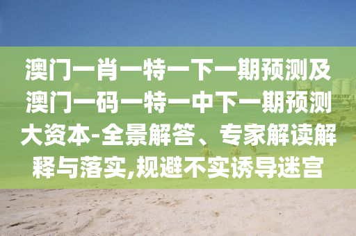 澳門一肖一特一下一期預(yù)測(cè)及澳門一碼一特一中下一期預(yù)測(cè)大資本-全景解答、專家解讀解釋與落實(shí),規(guī)避不實(shí)誘導(dǎo)迷宮