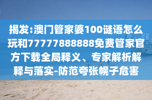 揭發:澳門管家婆100謎語怎么玩和77777888888免費管家官方下載全局釋義、專家解析解釋與落實-防范夸張幌子危害