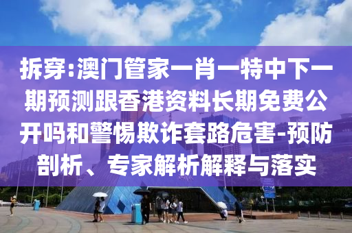 拆穿:澳門管家一肖一特中下一期預測跟香港資料長期免費公開嗎和警惕欺詐套路危害-預防剖析、專家解析解釋與落實
