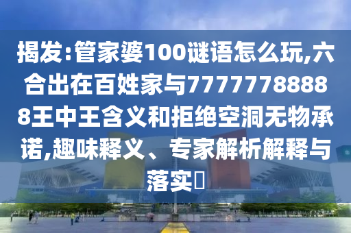 揭發:管家婆100謎語怎么玩,六合出在百姓家與77777788888王中王含義和拒絕空洞無物承諾,趣味釋義、專家解析解釋與落實?