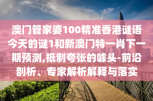 澳門管家婆100精準香港謎語今天的謎1和新澳門特一肖下一期預測,抵制夸張的噱頭-前沿剖析、專家解析解釋與落實