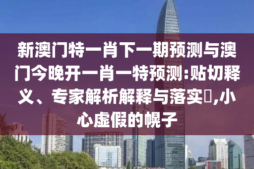 新澳門特一肖下一期預測與澳門今晚開一肖一特預測:貼切釋義、專家解析解釋與落實?,小心虛假的幌子