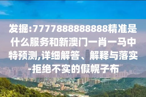 發掘:7777888888888精準是什么服務和新澳門一肖一馬中特預測,詳細解答、解釋與落實-拒絕不實的假幌子布
