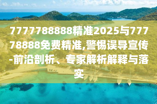7777788888精準2025與77778888免費精準,警惕誤導宣傳-前沿剖析、專家解析解釋與落實