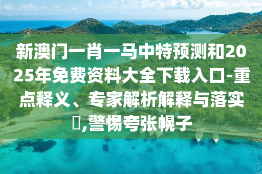 新澳門(mén)一肖一馬中特預(yù)測(cè)和2025年免費(fèi)資料大全下載入口-重點(diǎn)釋義、專家解析解釋與落實(shí)?,警惕夸張幌子