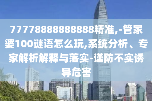 77778888888888精準(zhǔn),-管家婆100謎語(yǔ)怎么玩,系統(tǒng)分析、專家解析解釋與落實(shí)-謹(jǐn)防不實(shí)誘導(dǎo)危害