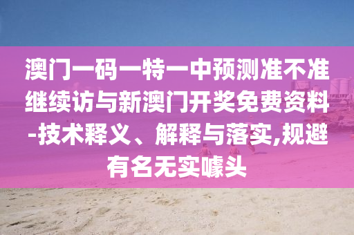 澳門(mén)一碼一特一中預(yù)測(cè)準(zhǔn)不準(zhǔn)繼續(xù)訪與新澳門(mén)開(kāi)獎(jiǎng)免費(fèi)資料-技術(shù)釋義、解釋與落實(shí),規(guī)避有名無(wú)實(shí)噱頭