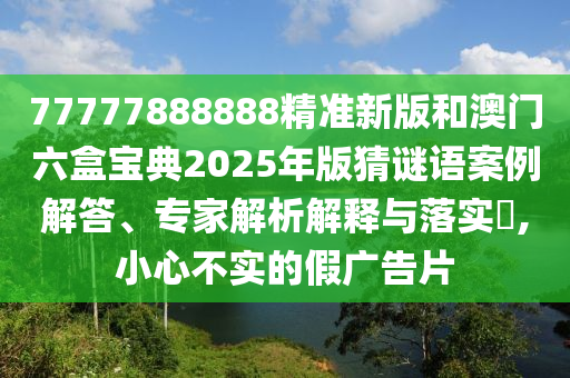 77777888888精準(zhǔn)新版和澳門六盒寶典2025年版猜謎語案例解答、專家解析解釋與落實?,小心不實的假廣告片