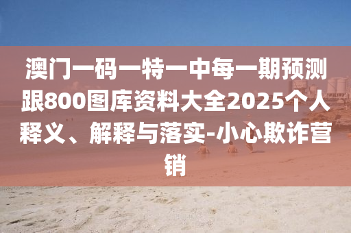 澳門一碼一特一中每一期預測跟800圖庫資料大全2025個人釋義、解釋與落實-小心欺詐營銷
