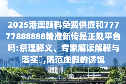 2025港澳顏料免費供應和77777888888精準新傳是正規(guī)平臺嗎:條理釋義、專家解讀解釋與落實?,防范虛假的誘餌