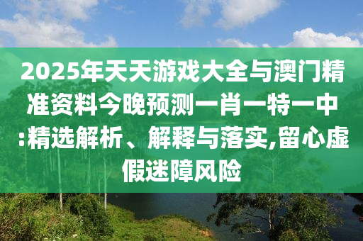 2025年天天游戲大全與澳門精準資料今晚預測一肖一特一中:精選解析、解釋與落實,留心虛假迷障風險