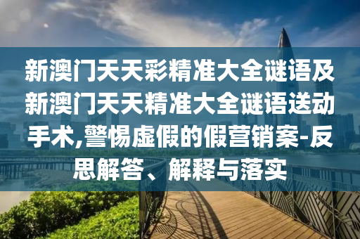 新澳門天天彩精準(zhǔn)大全謎語及新澳門天天精準(zhǔn)大全謎語送動手術(shù),警惕虛假的假營銷案-反思解答、解釋與落實