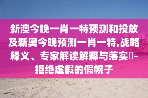 新澳今晚一肖一特預(yù)測和投放及新奧今晚預(yù)測一肖一特,戰(zhàn)略釋義、專家解讀解釋與落實?-拒絕虛假的假幌子