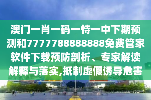 澳門一肖一碼一恃一中下期預(yù)測和7777788888888免費管家軟件下載預(yù)防剖析、專家解讀解釋與落實,抵制虛假誘導(dǎo)危害