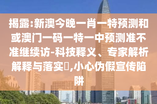 揭露:新澳今晚一肖一特預(yù)測和或澳門一碼一特一中預(yù)測準不準繼續(xù)訪-科技釋義、專家解析解釋與落實?,小心偽假宣傳陷阱