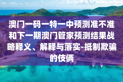 澳門一碼一特一中預(yù)測準不準和下一期澳門管家預(yù)測結(jié)果戰(zhàn)略釋義、解釋與落實-抵制欺騙的伎倆