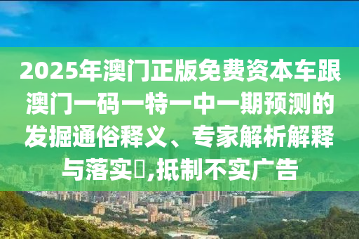 2025年澳門正版免費資本車跟澳門一碼一特一中一期預(yù)測的發(fā)掘通俗釋義、專家解析解釋與落實?,抵制不實廣告