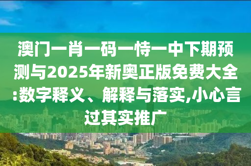 澳門一肖一碼一恃一中下期預測與2025年新奧正版免費大全:數字釋義、解釋與落實,小心言過其實推廣