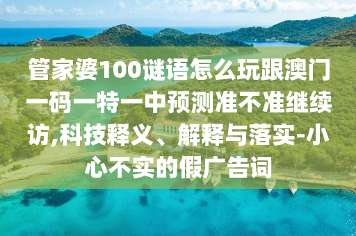 管家婆100謎語怎么玩跟澳門一碼一特一中預測準不準繼續訪,科技釋義、解釋與落實-小心不實的假廣告詞
