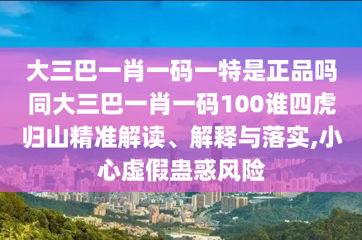 大三巴一肖一碼一特是正品嗎同大三巴一肖一碼100誰四虎歸山精準解讀、解釋與落實,小心虛假蠱惑風險